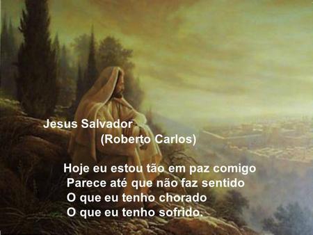   Jesus Salvador                                       (Roberto Carlos)                            Hoje eu estou tão em paz comigo                             Parece.