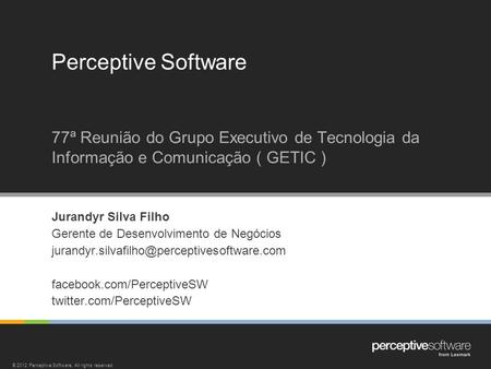Perceptive Software 77ª Reunião do Grupo Executivo de Tecnologia da Informação e Comunicação ( GETIC ) Jurandyr Silva Filho Gerente de Desenvolvimento.