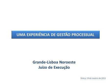 Grande-Lisboa Noroeste Juízo de Execução Sintra, 19 de Janeiro de 2012 UMA EXPERIÊNCIA DE GESTÃO PROCESSUAL.