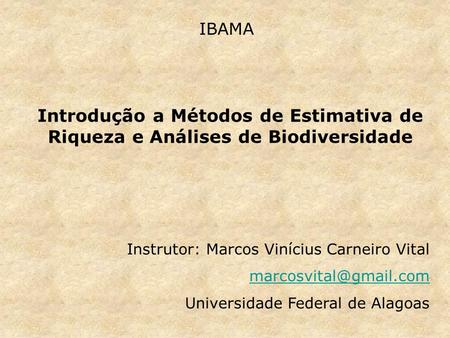 IBAMA Introdução a Métodos de Estimativa de Riqueza e Análises de Biodiversidade Instrutor: Marcos Vinícius Carneiro Vital marcosvital@gmail.com Universidade.