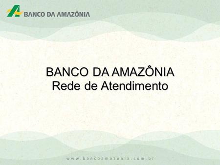 BANCO DA AMAZÔNIA Rede de Atendimento