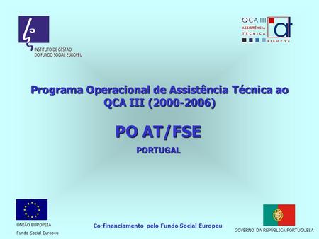 Programa Operacional de Assistência Técnica ao QCA III (2000-2006) PO AT/FSE PORTUGAL Co-financiamento pelo Fundo Social Europeu UNIÃO EUROPEIA Fundo.