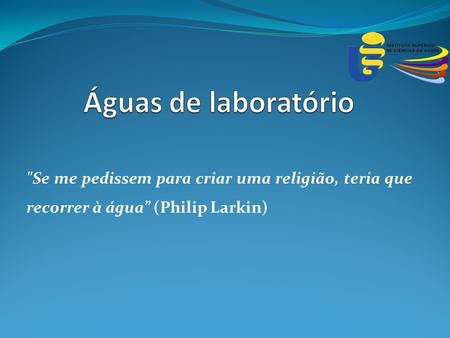 Águas de laboratório Se me pedissem para criar uma religião, teria que recorrer à água” (Philip Larkin)