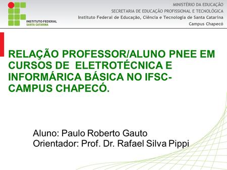RELAÇÃO PROFESSOR/ALUNO PNEE EM CURSOS DE ELETROTÉCNICA E INFORMÁRICA BÁSICA NO IFSC- CAMPUS CHAPECÓ. Aluno: Paulo Roberto Gauto Orientador: Prof. Dr.