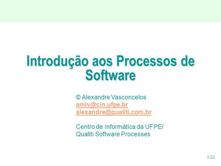 1/22 Introdução aos Processos de Software © Alexandre Vasconcelos  Centro de Informática da UFPE/ Qualiti Software.