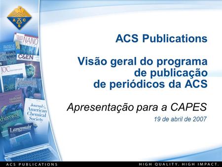 ACS Publications Visão geral do programa de publicação de periódicos da ACS Apresentação para a CAPES 19 de abril de 2007.