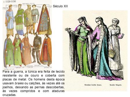 Século XII Para a guerra, a túnica era feita de tecido resistente ou de couro e coberta com placas de metal. Os homens desta época usavam braies ou calções,