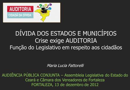 Maria Lucia Fattorelli AUDIÊNCIA PÚBLICA CONJUNTA – Assembleia Legislativa do Estado do Ceará e Câmara dos Vereadores de Fortaleza FORTALEZA, 13 de dezembro.