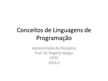 Conceitos de Linguagens de Programação Apresentação da Disciplina Prof. Dr. Rogério Vargas UESC 2013.2.