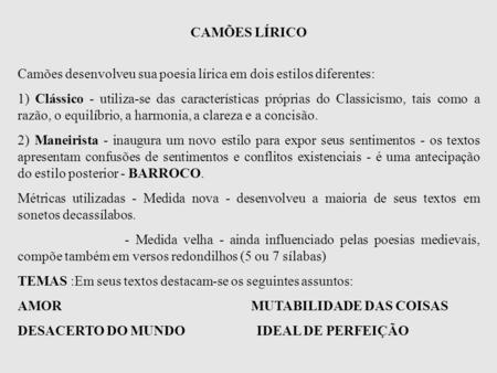 CAMÕES LÍRICO Camões desenvolveu sua poesia lírica em dois estilos diferentes: 1) Clássico - utiliza-se das características próprias do Classicismo, tais.