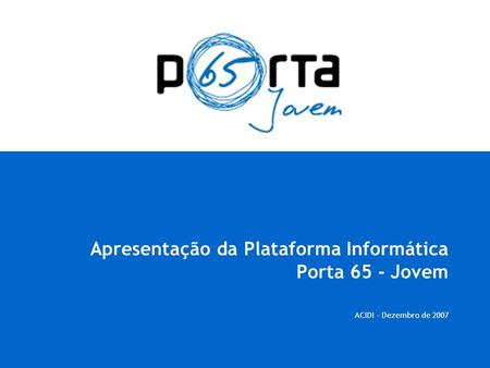 Apresentação da Plataforma Informática Porta 65 - Jovem ACIDI - Dezembro de 2007.