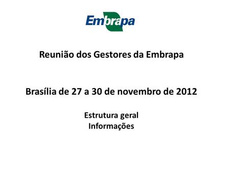 Reunião dos Gestores da Embrapa Brasília de 27 a 30 de novembro de 2012 Estrutura geral Informações.