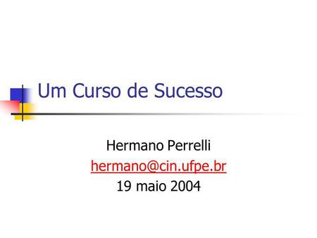 Hermano Perrelli hermano@cin.ufpe.br 19 maio 2004 Um Curso de Sucesso Hermano Perrelli hermano@cin.ufpe.br 19 maio 2004.