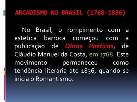 ARCADISMO NO BRASIL (1768-1836) No Brasil, o rompimento com a estética barroca começou com a publicação de Obras Poéticas, de Cláudio Manuel da Costa,