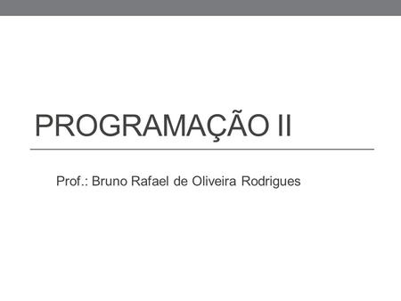 PROGRAMAÇÃO II Prof.: Bruno Rafael de Oliveira Rodrigues.