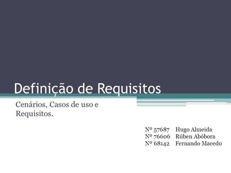 Definição de Requisitos Cenários, Casos de uso e Requisitos. Nº 57687 Nº 76606 Nº 68142 Hugo Almeida Rúben Abóbora Fernando Macedo.