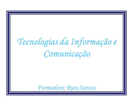 Tecnologias da Informação e Comunicação Formadora: Rute Santos