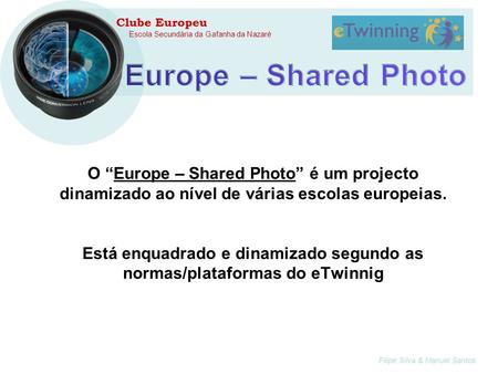 Filipe Silva & Manuel Santos Escola Secundária da Gafanha da Nazaré O Europe – Shared Photo é um projecto dinamizado ao nível de várias escolas europeias.