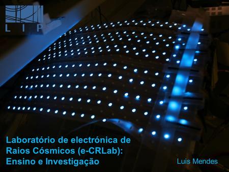 Laboratório de electrónica de Raios Cósmicos (e-CRLab): Ensino e Investigação Luis Mendes.