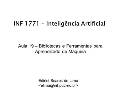 INF 1771 – Inteligência Artificial Aula 19 – Bibliotecas e Ferramentas para Aprendizado de Máquina Edirlei Soares de Lima.
