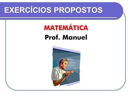 EXERCÍCIOS PROPOSTOS MATEMÁTICA Prof. Manuel.