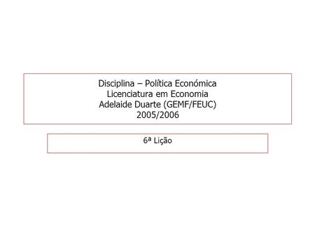 Disciplina – Política Económica Licenciatura em Economia Adelaide Duarte (GEMF/FEUC) 2005/2006 6ª Lição.