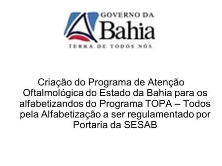 Criação do Programa de Atenção Oftalmológica do Estado da Bahia para os alfabetizandos do Programa TOPA – Todos pela Alfabetização a ser regulamentado.