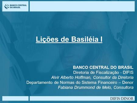 Lições de Basiléia I BANCO CENTRAL DO BRASIL Diretoria de Fiscalização - DIFIS Alvir Alberto Hoffman, Consultor da Diretoria Departamento de Normas do.
