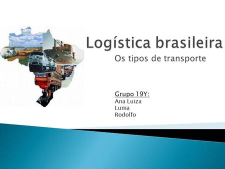 Logística brasileira Os tipos de transporte Grupo 19Y: Ana Luiza Luma