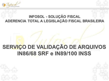 INFOSOL - SOLUÇÃO FISCAL ADERENCIA TOTAL A LEGISLAÇÃO FISCAL BRASILEIRA SERVIÇO DE VALIDAÇÃO DE ARQUIVOS IN86/68 SRF e IN89/100 INSS.