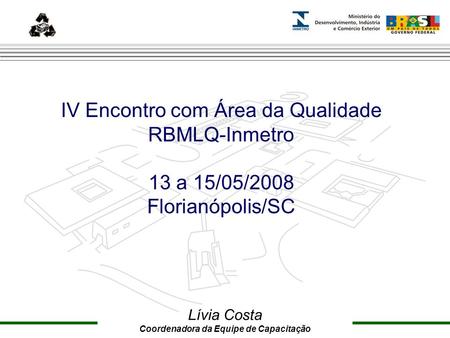 Marca do evento IV Encontro com Área da Qualidade RBMLQ-Inmetro 13 a 15/05/2008 Florianópolis/SC Lívia Costa Coordenadora da Equipe de Capacitação.