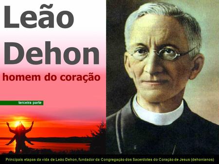 Leão Dehon homem do coração Principais etapas da vida de Leão Dehon, fundador da Congregação dos Sacerdotes do Coração de Jesus (dehonianos) terceira.