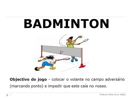 (ESEQ 09) BADMINTON Objectivo do jogo - colocar o volante no campo adversário (marcando ponto) e impedir que este caía no nosso. Professora: Fátima Nunes.