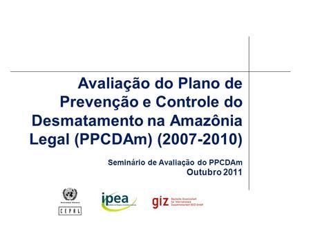 Avaliação do Plano de Prevenção e Controle do Desmatamento na Amazônia Legal (PPCDAm) (2007-2010) Seminário de Avaliação do PPCDAm Outubro 2011.