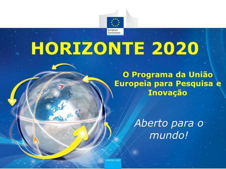 HORIZONTE 2020 Aberto para o mundo! O Programa da União Europeia para Pesquisa e Inovação.