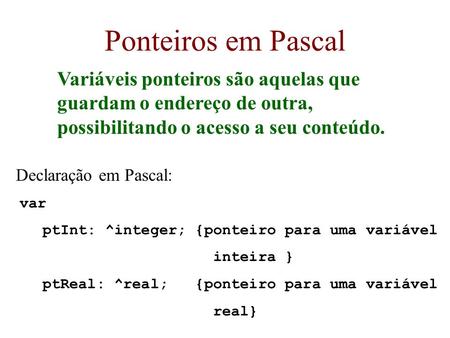 Ponteiros em Pascal Variáveis ponteiros são aquelas que guardam o endereço de outra, possibilitando o acesso a seu conteúdo. Declaração em Pascal:  var.