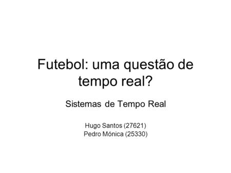 Futebol: uma questão de tempo real? Sistemas de Tempo Real Hugo Santos (27621) Pedro Mónica (25330)