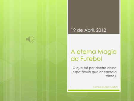 A eterna Magia do Futebol O que há por dentro desse espetáculo que encanta a tantos. 19 de Abril, 2012 Campo Social: Futebol1.