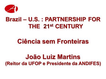 Brazil – U.S. : PARTNERSHIP FOR THE 21 st CENTURY Ciência sem Fronteiras João Luiz Martins (Reitor da UFOP e Presidente da ANDIFES)