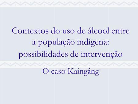 Contextos do uso de álcool entre a população indígena: possibilidades de intervenção O caso Kaingáng.