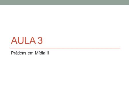 Aula 3 Práticas em Mídia II.