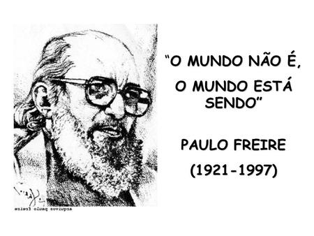 “O MUNDO NÃO É, O MUNDO ESTÁ SENDO” PAULO FREIRE (1921-1997)