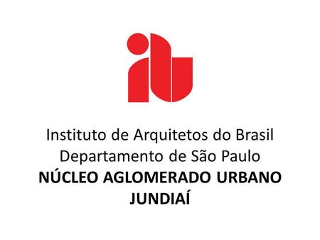 Instituto de Arquitetos do Brasil Departamento de São Paulo NÚCLEO AGLOMERADO URBANO JUNDIAÍ.
