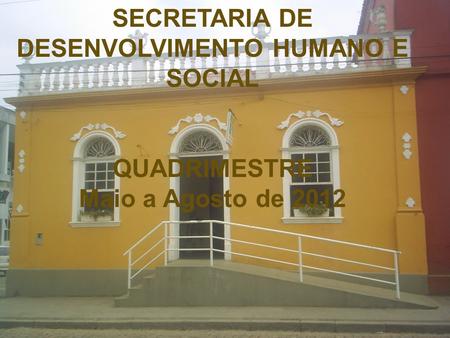 SECRETARIA DE DESENVOLVIMENTO HUMANO E SOCIAL QUADRIMESTRE Maio a Agosto de 2012.