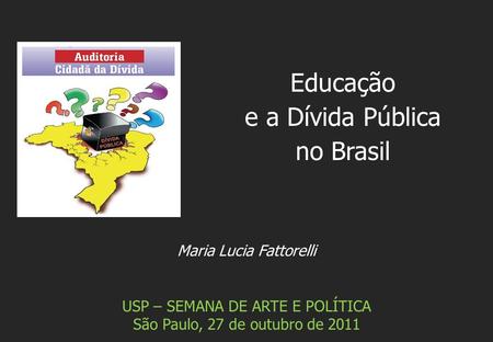 Maria Lucia Fattorelli USP – SEMANA DE ARTE E POLÍTICA São Paulo, 27 de outubro de 2011 Educação e a Dívida Pública no Brasil.