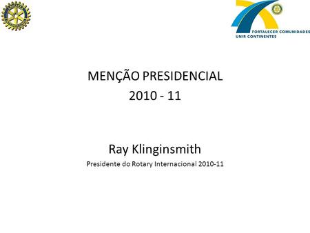 MENÇÃO PRESIDENCIAL 2010 - 11 Ray Klinginsmith Presidente do Rotary Internacional 2010-11.