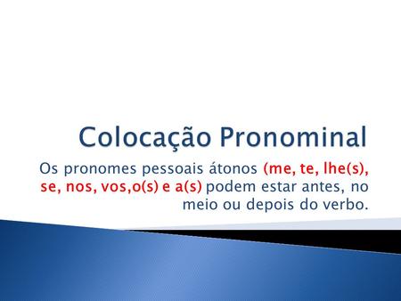 Colocação Pronominal Os pronomes pessoais átonos (me, te, lhe(s), se, nos, vos,o(s) e a(s) podem estar antes, no meio ou depois do verbo.