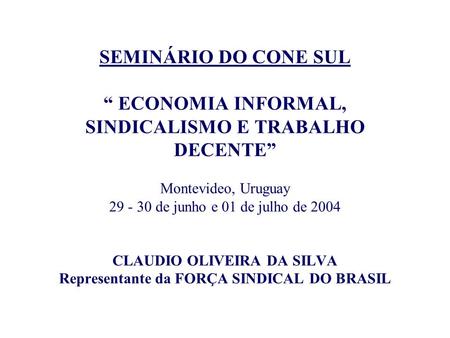 SEMINÁRIO DO CONE SUL “ ECONOMIA INFORMAL, SINDICALISMO E TRABALHO DECENTE” Montevideo, Uruguay 29 - 30 de junho e 01 de julho de 2004 CLAUDIO OLIVEIRA.
