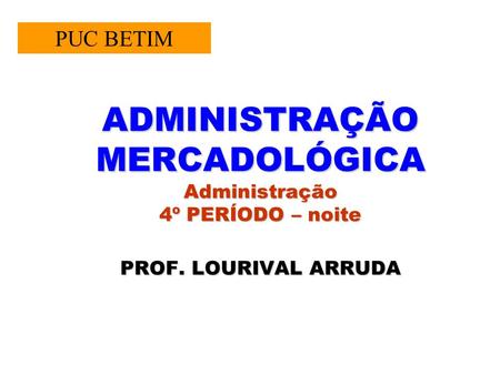 PUC BETIM ADMINISTRAÇÃO MERCADOLÓGICA Administração 4º PERÍODO – noite PROF. LOURIVAL ARRUDA.