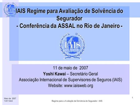 Regime para a Avaliação de Solvência do Segurador - IAIS 1 Maio de 2007 Yoshi Kawai IAIS Regime para Avaliação de Solvência do Segurador - Conferência.